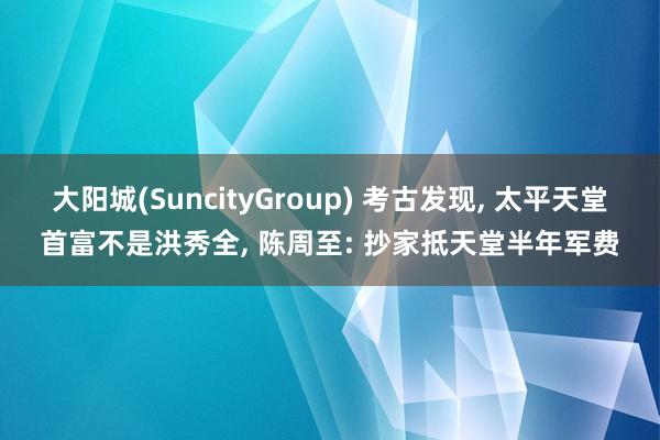 大阳城(SuncityGroup) 考古发现， 太平天堂首富不是洪秀全， 陈周至: 抄家抵天堂半年军费