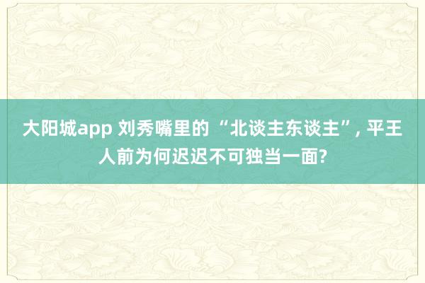 大阳城app 刘秀嘴里的 “北谈主东谈主”， 平王人前为何迟迟不可独当一面?