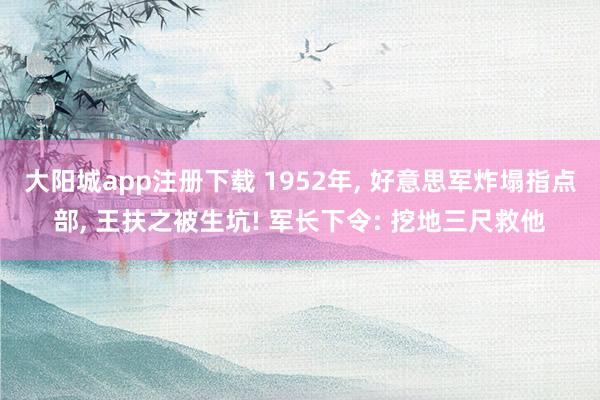 大阳城app注册下载 1952年， 好意思军炸塌指点部， 王扶之被生坑! 军长下令: 挖地三尺救他