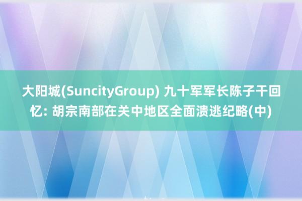 大阳城(SuncityGroup) 九十军军长陈子干回忆: 胡宗南部在关中地区全面溃逃纪略(中)