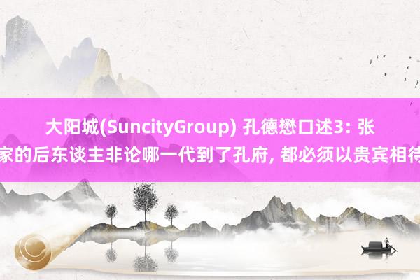大阳城(SuncityGroup) 孔德懋口述3: 张家的后东谈主非论哪一代到了孔府， 都必须以贵宾相待