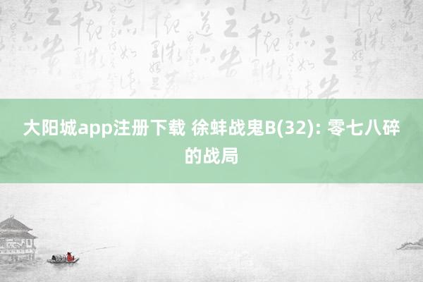大阳城app注册下载 徐蚌战鬼B(32): 零七八碎的战局