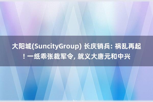 大阳城(SuncityGroup) 长庆销兵: 祸乱再起! 一纸乖张裁军令， 就义大唐元和中兴