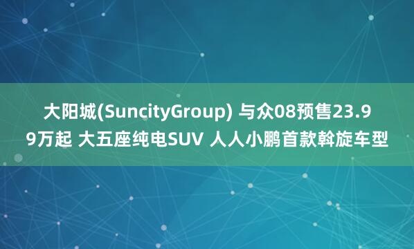 大阳城(SuncityGroup) 与众08预售23.99万起 大五座纯电SUV 人人小鹏首款斡旋车型
