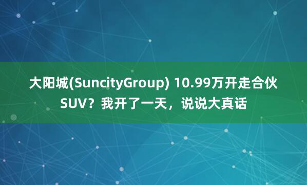大阳城(SuncityGroup) 10.99万开走合伙SUV？我开了一天，说说大真话