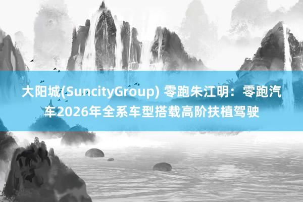 大阳城(SuncityGroup) 零跑朱江明：零跑汽车2026年全系车型搭载高阶扶植驾驶
