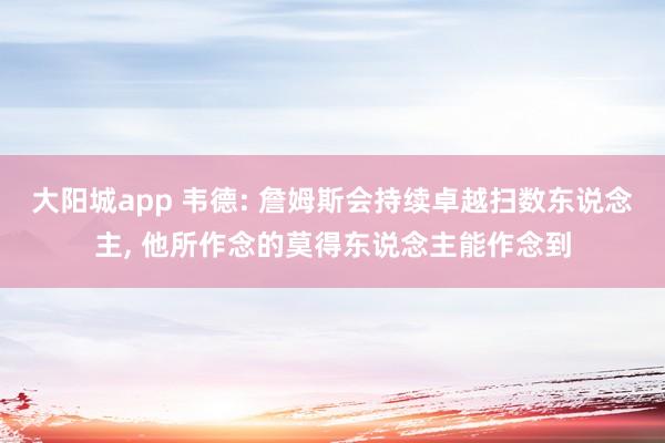 大阳城app 韦德: 詹姆斯会持续卓越扫数东说念主， 他所作念的莫得东说念主能作念到