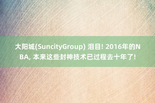 大阳城(SuncityGroup) 泪目! 2016年的NBA， 本来这些封神技术已过程去十年了!