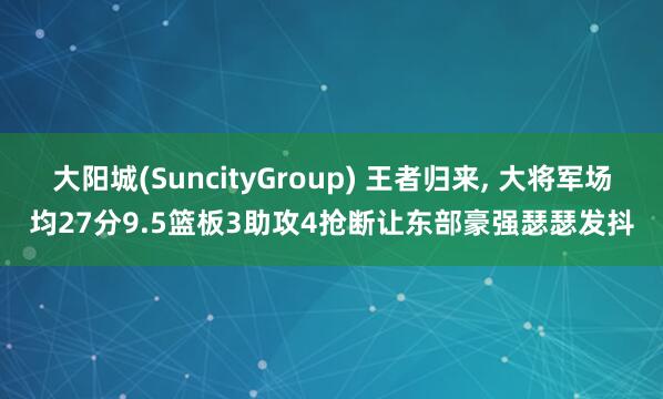 大阳城(SuncityGroup) 王者归来， 大将军场均27分9.5篮板3助攻4抢断让东部豪强瑟瑟发抖