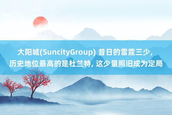 大阳城(SuncityGroup) 昔日的雷霆三少， 历史地位最高的是杜兰特， 这少量照旧成为定局