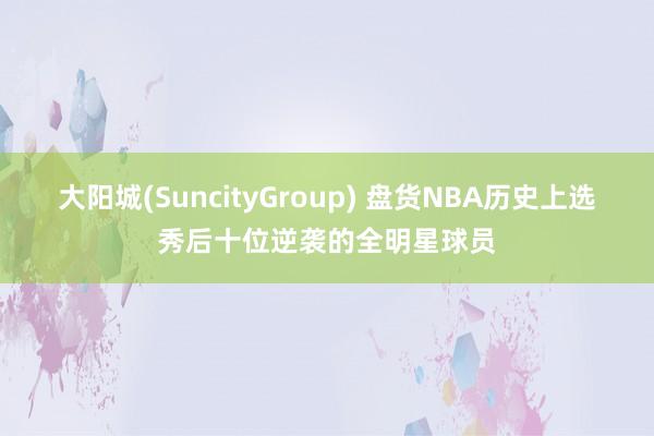 大阳城(SuncityGroup) 盘货NBA历史上选秀后十位逆袭的全明星球员