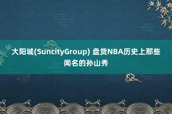 大阳城(SuncityGroup) 盘货NBA历史上那些闻名的孙山秀