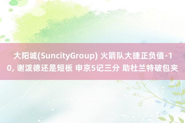 大阳城(SuncityGroup) 火箭队大捷正负值-10， 谢泼德还是短板 申京5记三分 助杜兰特破包夹
