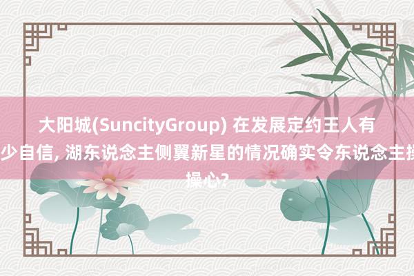 大阳城(SuncityGroup) 在发展定约王人有些缺少自信， 湖东说念主侧翼新星的情况确实令东说念主操心?