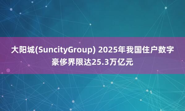 大阳城(SuncityGroup) 2025年我国住户数字豪侈界限达25.3万亿元