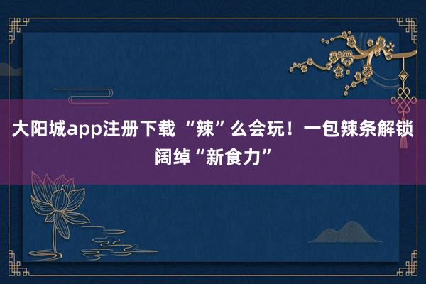 大阳城app注册下载 “辣”么会玩！一包辣条解锁阔绰“新食力”