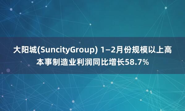 大阳城(SuncityGroup) 1—2月份规模以上高本事制造业利润同比增长58.7%