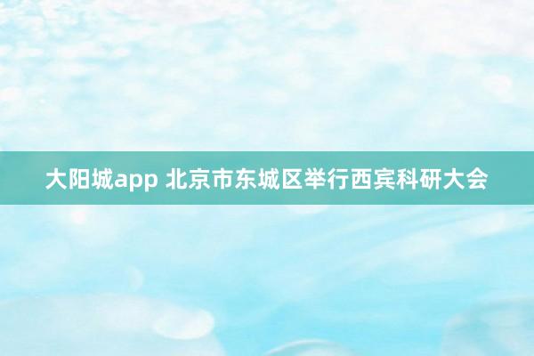 大阳城app 北京市东城区举行西宾科研大会