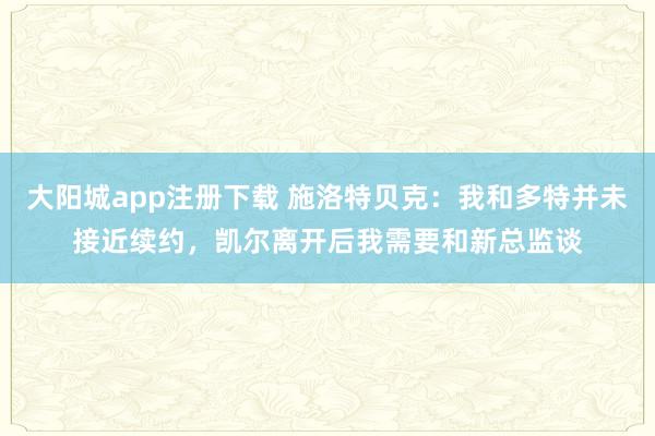 大阳城app注册下载 施洛特贝克：我和多特并未接近续约，凯尔离开后我需要和新总监谈