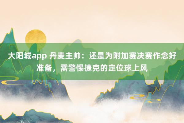 大阳城app 丹麦主帅：还是为附加赛决赛作念好准备，需警惕捷克的定位球上风