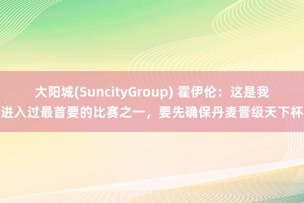 大阳城(SuncityGroup) 霍伊伦：这是我进入过最首要的比赛之一，要先确保丹麦晋级天下杯