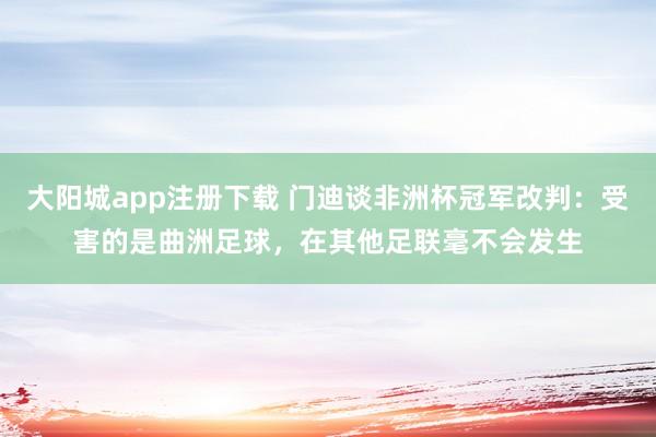 大阳城app注册下载 门迪谈非洲杯冠军改判：受害的是曲洲足球，在其他足联毫不会发生