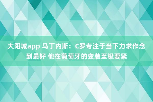 大阳城app 马丁内斯：C罗专注于当下力求作念到最好 他在葡萄牙的变装至极要紧