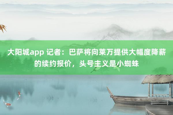 大阳城app 记者：巴萨将向莱万提供大幅度降薪的续约报价，头号主义是小蜘蛛