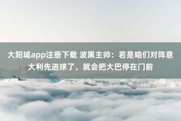 大阳城app注册下载 波黑主帅：若是咱们对阵意大利先进球了，就会把大巴停在门前