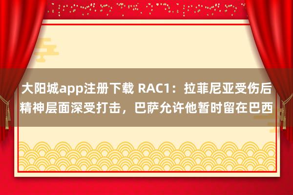 大阳城app注册下载 RAC1：拉菲尼亚受伤后精神层面深受打击，巴萨允许他暂时留在巴西