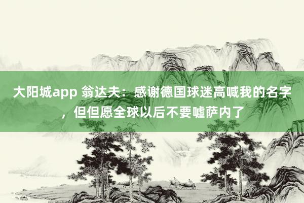 大阳城app 翁达夫：感谢德国球迷高喊我的名字，但但愿全球以后不要嘘萨内了