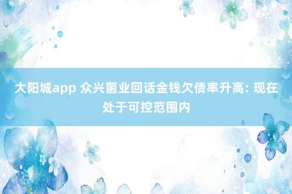 大阳城app 众兴菌业回话金钱欠债率升高: 现在处于可控范围内