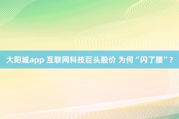 大阳城app 互联网科技巨头股价 为何“闪了腰”?