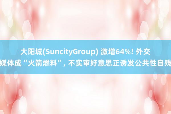 大阳城(SuncityGroup) 激增64%! 外交媒体成“火箭燃料”， 不实审好意思正诱发公共性自残