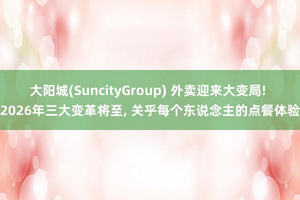 大阳城(SuncityGroup) 外卖迎来大变局! 2026年三大变革将至， 关乎每个东说念主的点餐体验