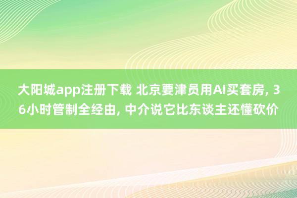 大阳城app注册下载 北京要津员用AI买套房， 36小时管制全经由， 中介说它比东谈主还懂砍价