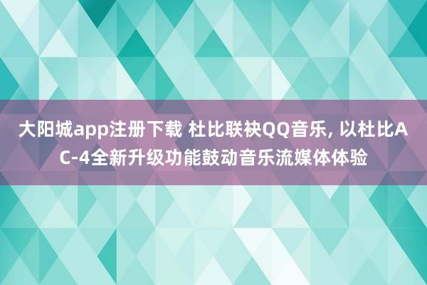大阳城app注册下载 杜比联袂QQ音乐， 以杜比AC-4全新升级功能鼓动音乐流媒体体验