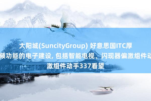 大阳城(SuncityGroup) 好意思国ITC厚爱对具有视频功能的电子建设， 包括智能电视、闪现器偏激组件动手337看望