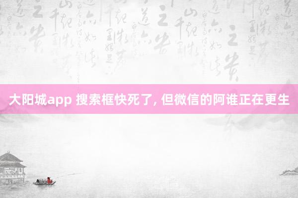 大阳城app 搜索框快死了， 但微信的阿谁正在更生