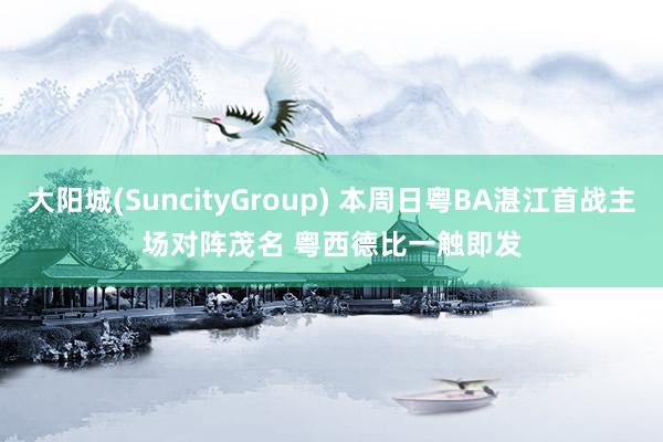 大阳城(SuncityGroup) 本周日粤BA湛江首战主场对阵茂名 粤西德比一触即发