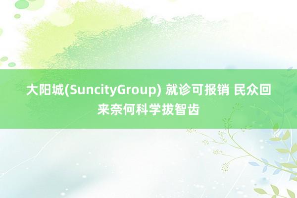 大阳城(SuncityGroup) 就诊可报销 民众回来奈何科学拔智齿
