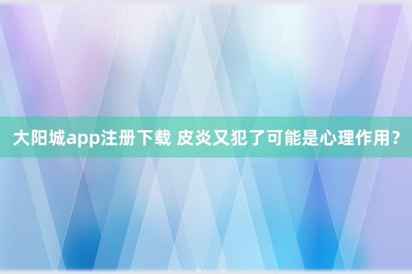 大阳城app注册下载 皮炎又犯了可能是心理作用？