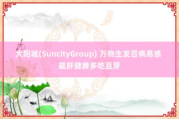 大阳城(SuncityGroup) 万物生发百病易感 疏肝健脾多吃豆芽