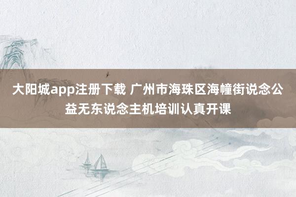 大阳城app注册下载 广州市海珠区海幢街说念公益无东说念主机培训认真开课