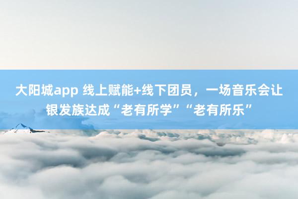 大阳城app 线上赋能+线下团员，一场音乐会让银发族达成“老有所学”“老有所乐”