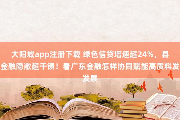 大阳城app注册下载 绿色信贷增速超24%，县域金融隐敝超千镇！看广东金融怎样协同赋能高质料发展
