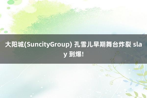 大阳城(SuncityGroup) 孔雪儿早期舞台炸裂 slay 到爆!