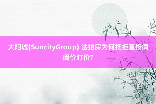 大阳城(SuncityGroup) 法拍房为何抵拒直按阛阓价订价?