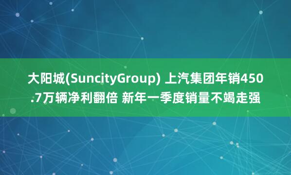 大阳城(SuncityGroup) 上汽集团年销450.7万辆净利翻倍 新年一季度销量不竭走强