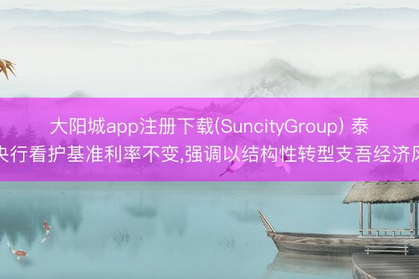 大阳城app注册下载(SuncityGroup) 泰国央行看护基准利率不变，强调以结构性转型支吾经济风险